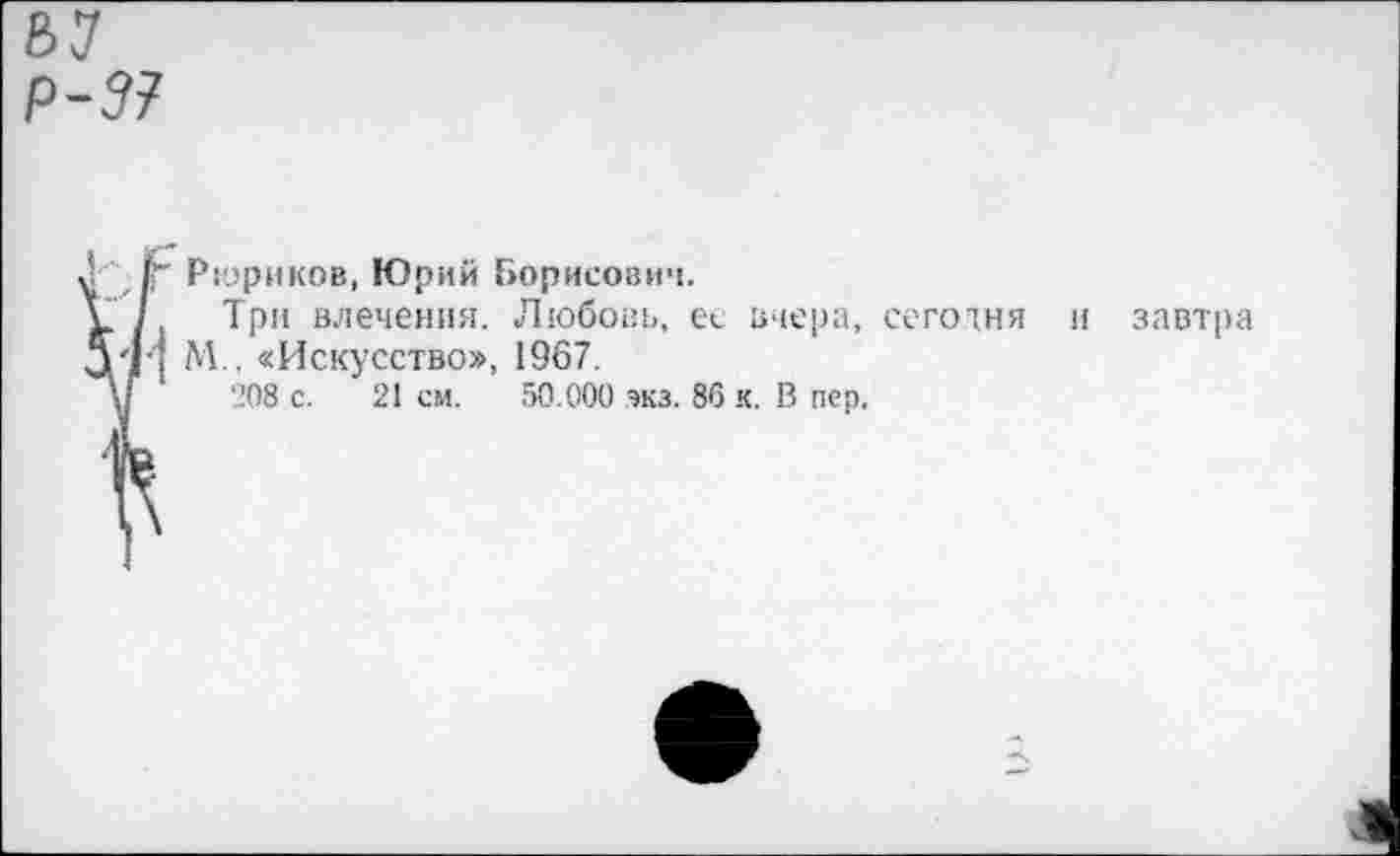 ﻿Рюриков, Юрий Борисович.
Три влечения. Любовь, ее вчера, сесотня и завтра М., «Искусство», 1967.
208 с. 21 см. 50.000 экз. 86 к. В пер.